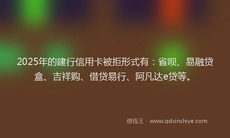 2025年的建行信用卡被拒形式有：省呗、易融贷盒、吉祥购、借贷易行、阿凡达e贷等。