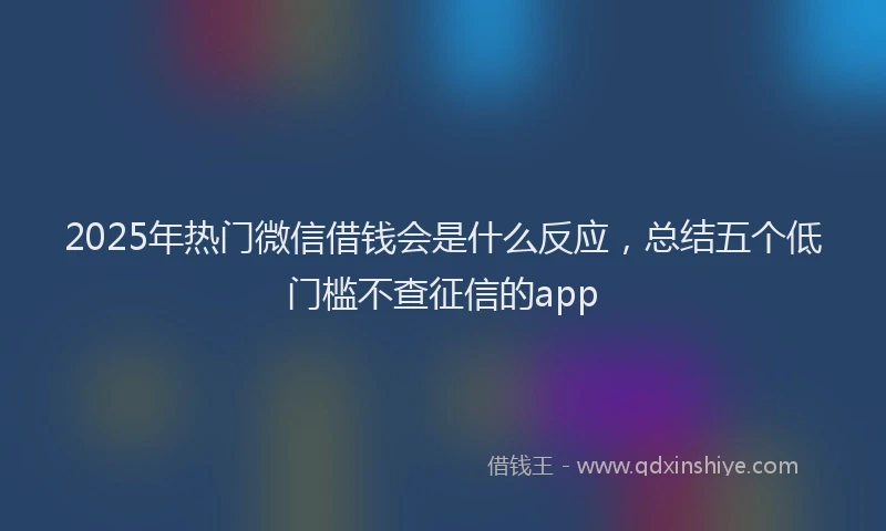 2025年热门微信借钱会是什么反应，总结五个低门槛不查征信的app