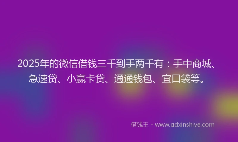 2025年的微信借钱三千到手两千有：手中商城、急速贷、小赢卡贷、通通钱包、宜口袋等。