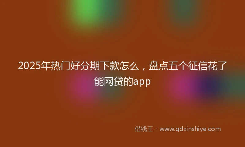 2025年热门好分期下款怎么，盘点五个征信花了能网贷的app