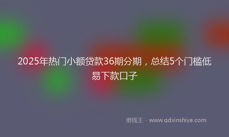 2025年热门小额贷款36期分期，总结5个门槛低易下款口子