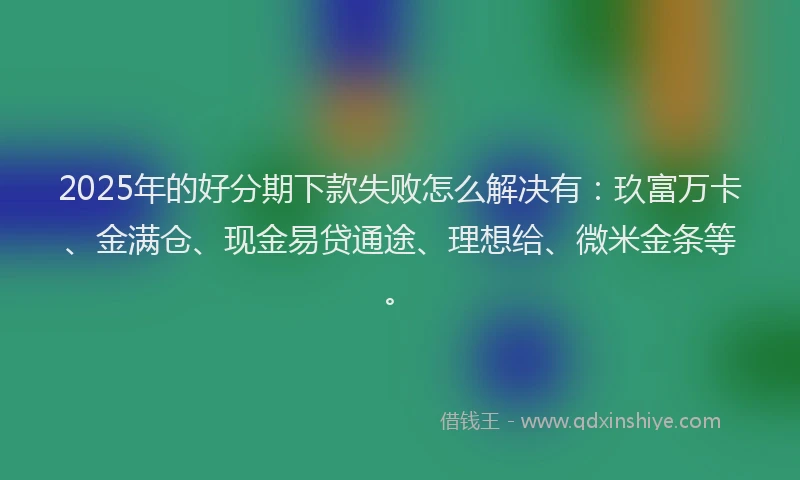 2025年的好分期下款失败怎么解决有：玖富万卡、金满仓、现金易贷通途、理想给、微米金条等。