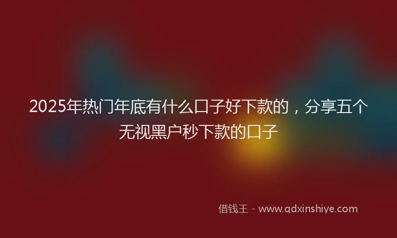 2025年热门年底有什么口子好下款的，分享五个无视黑户秒下款的口子