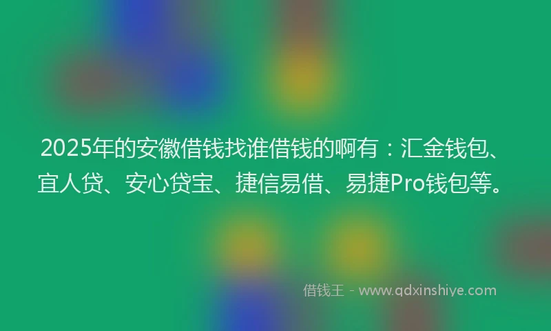 2025年的安徽借钱找谁借钱的啊有：汇金钱包、宜人贷、安心贷宝、捷信易借、易捷Pro钱包等。