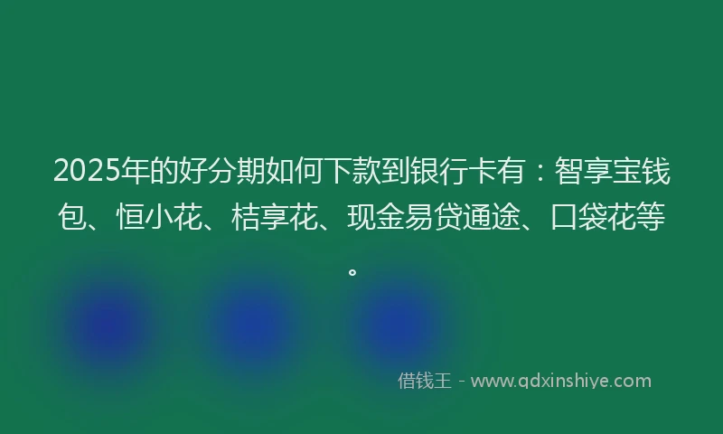 2025年的好分期如何下款到银行卡有：智享宝钱包、恒小花、桔享花、现金易贷通途、口袋花等。