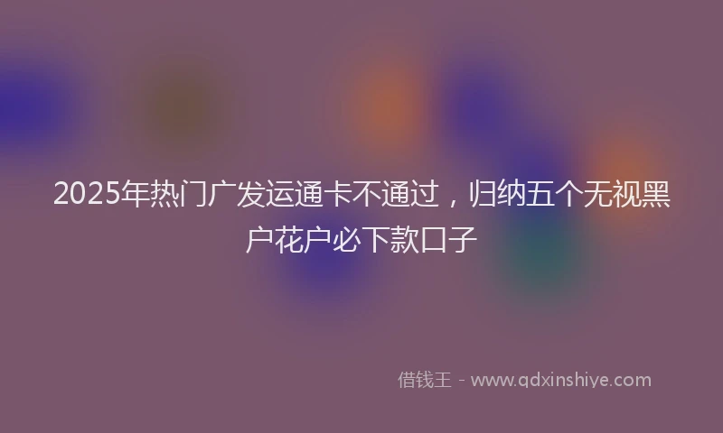 2025年热门广发运通卡不通过，归纳五个无视黑户花户必下款口子