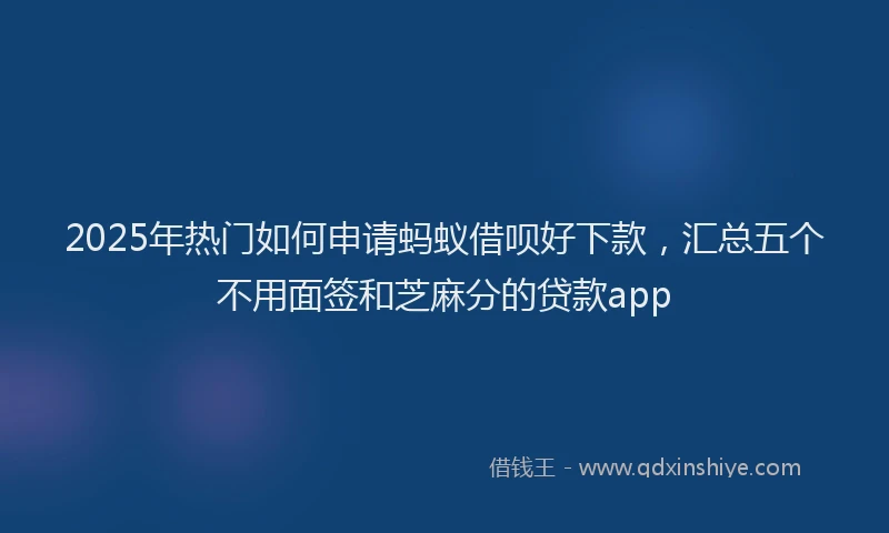 2025年热门如何申请蚂蚁借呗好下款，汇总五个不用面签和芝麻分的贷款app