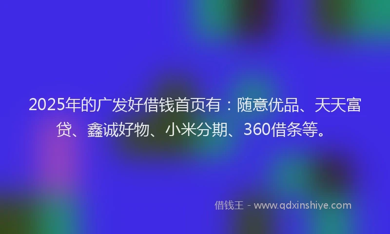2025年的广发好借钱首页有：随意优品、天天富贷、鑫诚好物、小米分期、360借条等。
