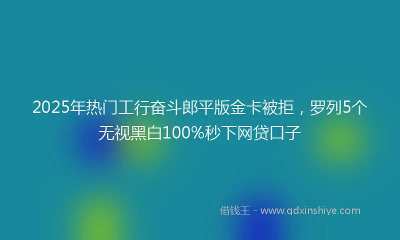 2025年热门工行奋斗郎平版金卡被拒，罗列5个无视黑白100%秒下网贷口子