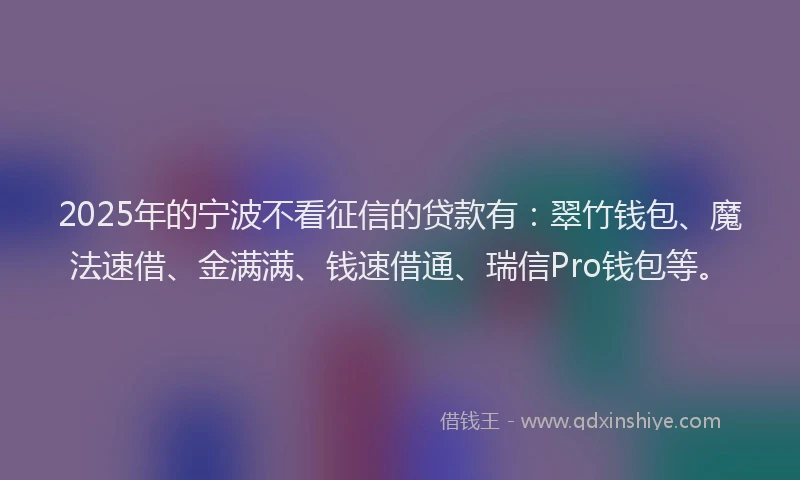 2025年的宁波不看征信的贷款有：翠竹钱包、魔法速借、金满满、钱速借通、瑞信Pro钱包等。