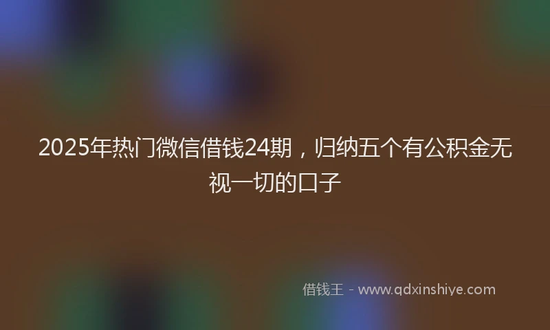 2025年热门微信借钱24期，归纳五个有公积金无视一切的口子