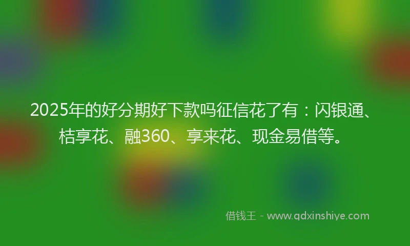 2025年的好分期好下款吗征信花了有：闪银通、桔享花、融360、享来花、现金易借等。