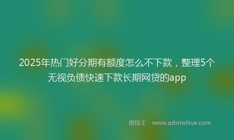 2025年热门好分期有额度怎么不下款，整理5个无视负债快速下款长期网贷的app