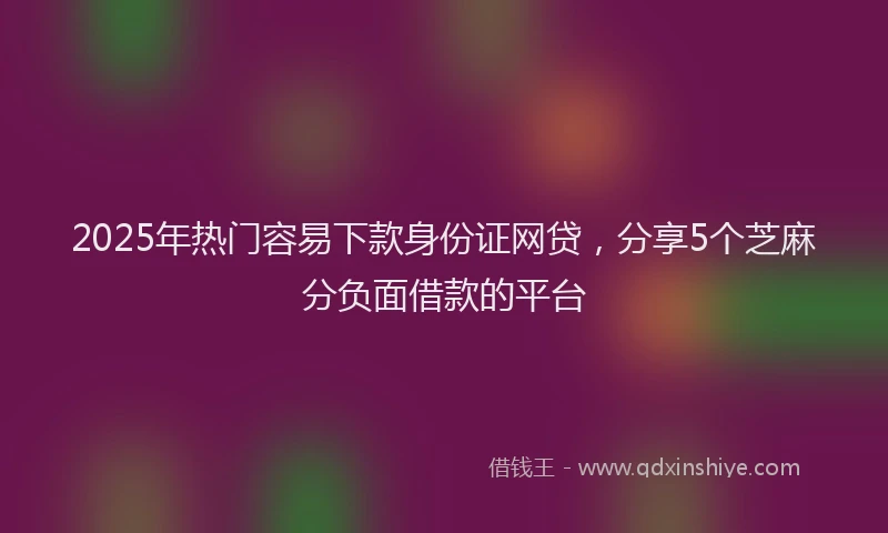 2025年热门容易下款身份证网贷，分享5个芝麻分负面借款的平台