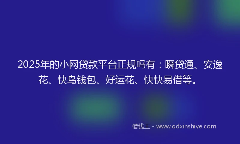 2025年的小网贷款平台正规吗有：瞬贷通、安逸花、快鸟钱包、好运花、快快易借等。
