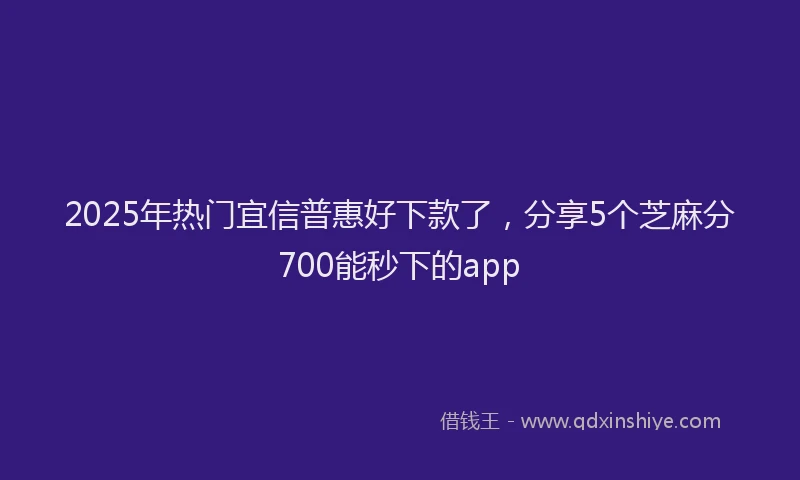 2025年热门宜信普惠好下款了，分享5个芝麻分700能秒下的app