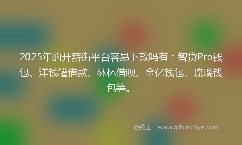 2025年的开薪街平台容易下款吗有：智贷Pro钱包、洋钱罐借款、林林借呗、金亿钱包、琉璃钱包等。