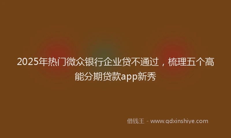 2025年热门微众银行企业贷不通过，梳理五个高能分期贷款app新秀