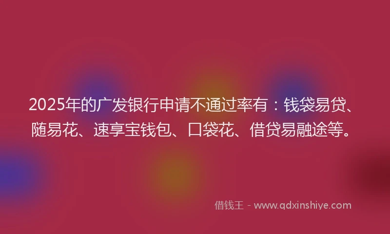 2025年的广发银行申请不通过率有：钱袋易贷、随易花、速享宝钱包、口袋花、借贷易融途等。