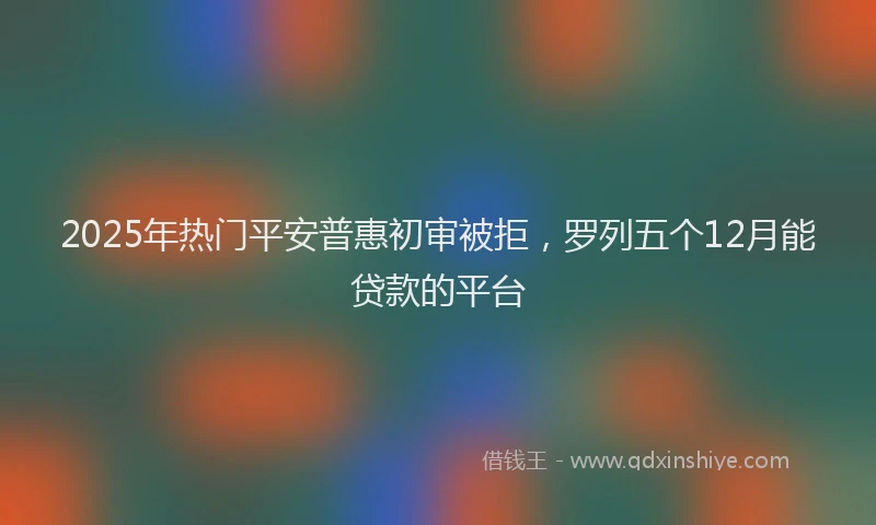 2025年热门平安普惠初审被拒，罗列五个12月能贷款的平台