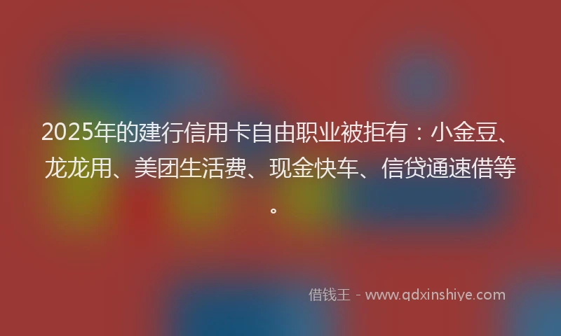 2025年的建行信用卡自由职业被拒有：小金豆、龙龙用、美团生活费、现金快车、信贷通速借等。