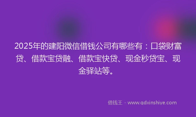 2025年的建阳微信借钱公司有哪些有：口袋财富贷、借款宝贷融、借款宝快贷、现金秒贷宝、现金驿站等。