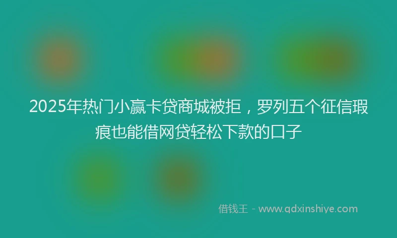 2025年热门小赢卡贷商城被拒，罗列五个征信瑕疵也能借网贷轻松下款的口子