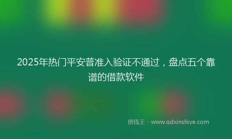 2025年热门平安普准入验证不通过，盘点五个靠谱的借款软件