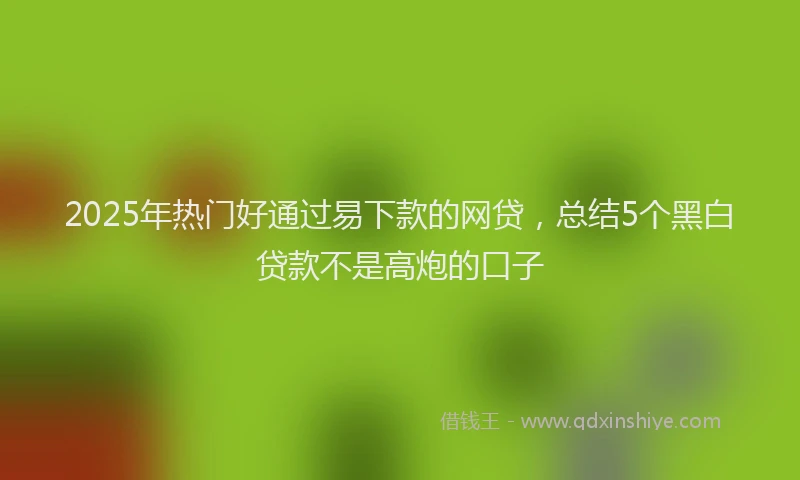 2025年热门好通过易下款的网贷，总结5个黑白贷款不是高炮的口子