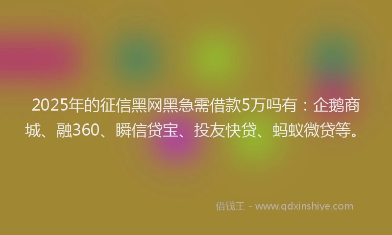 2025年的征信黑网黑急需借款5万吗有：企鹅商城、融360、瞬信贷宝、投友快贷、蚂蚁微贷等。