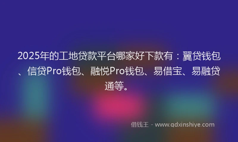 2025年的工地贷款平台哪家好下款有：翼贷钱包、信贷Pro钱包、融悦Pro钱包、易借宝、易融贷通等。