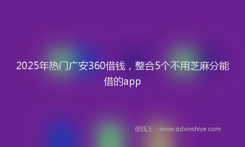 2025年热门广安360借钱，整合5个不用芝麻分能借的app