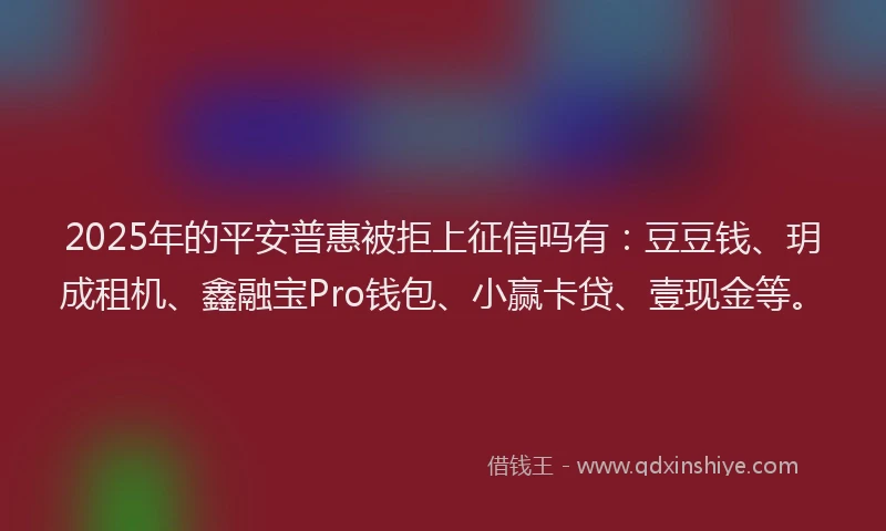 2025年的平安普惠被拒上征信吗有：豆豆钱、玥成租机、鑫融宝Pro钱包、小赢卡贷、壹现金等。