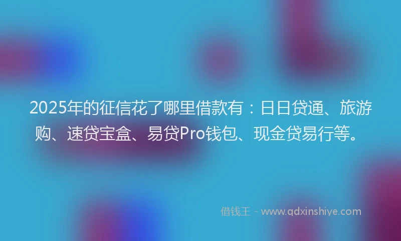 2025年的征信花了哪里借款有：日日贷通、旅游购、速贷宝盒、易贷Pro钱包、现金贷易行等。