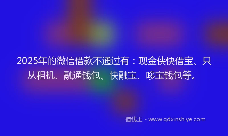 2025年的微信借款不通过有：现金侠快借宝、只从租机、融通钱包、快融宝、哆宝钱包等。