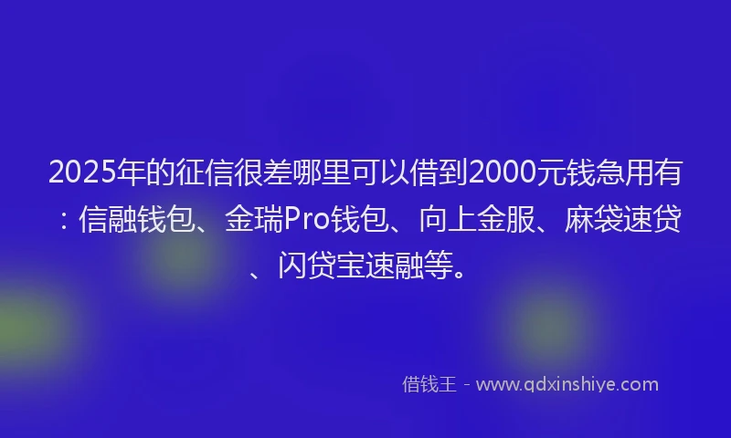 2025年的征信很差哪里可以借到2000元钱急用有：信融钱包、金瑞Pro钱包、向上金服、麻袋速贷、闪贷宝速融等。