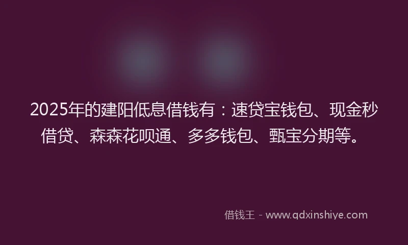 2025年的建阳低息借钱有：速贷宝钱包、现金秒借贷、森森花呗通、多多钱包、甄宝分期等。