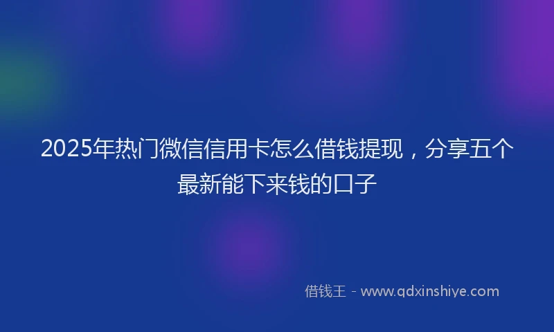 2025年热门微信信用卡怎么借钱提现，分享五个最新能下来钱的口子