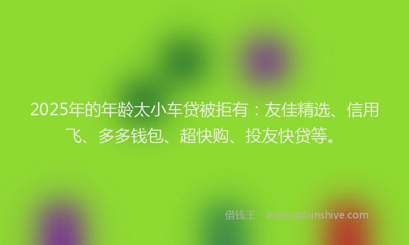 2025年的年龄太小车贷被拒有：友佳精选、信用飞、多多钱包、超快购、投友快贷等。