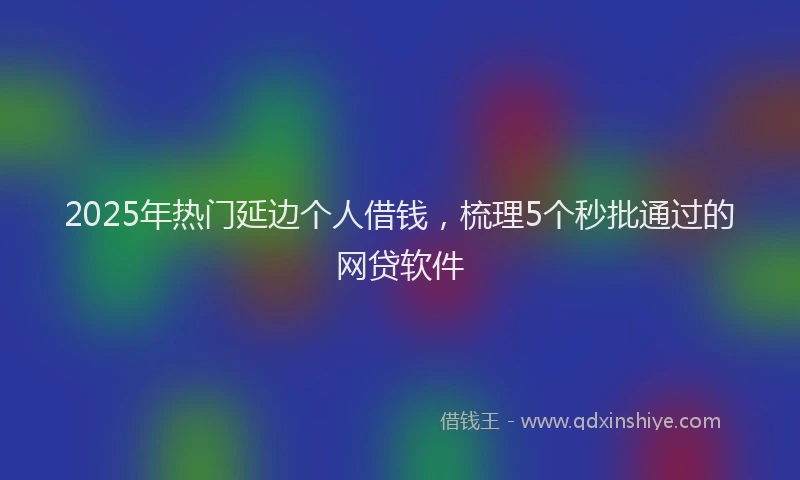 2025年热门延边个人借钱，梳理5个秒批通过的网贷软件