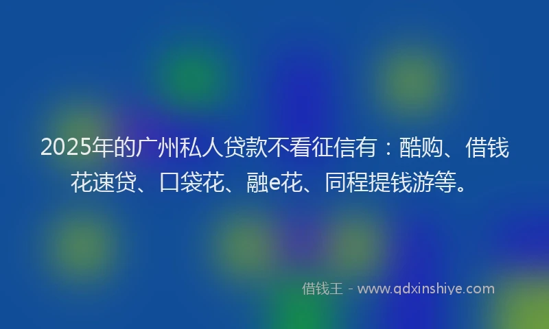 2025年的广州私人贷款不看征信有：酷购、借钱花速贷、口袋花、融e花、同程提钱游等。