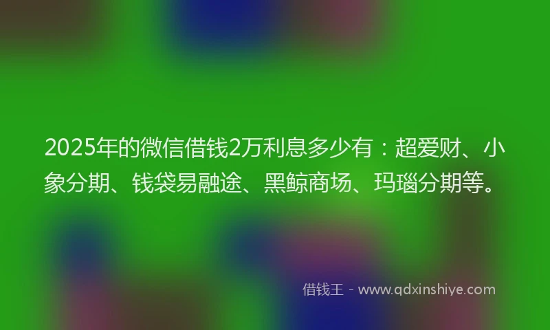 2025年的微信借钱2万利息多少有：超爱财、小象分期、钱袋易融途、黑鲸商场、玛瑙分期等。