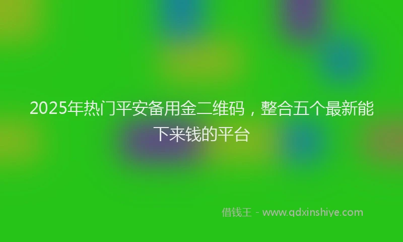 2025年热门平安备用金二维码，整合五个最新能下来钱的平台