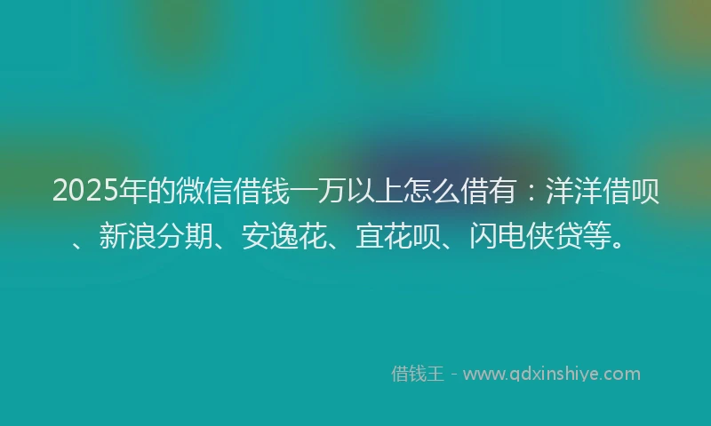 2025年的微信借钱一万以上怎么借有：洋洋借呗、新浪分期、安逸花、宜花呗、闪电侠贷等。