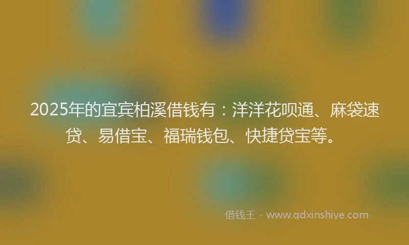 2025年的宜宾柏溪借钱有：洋洋花呗通、麻袋速贷、易借宝、福瑞钱包、快捷贷宝等。