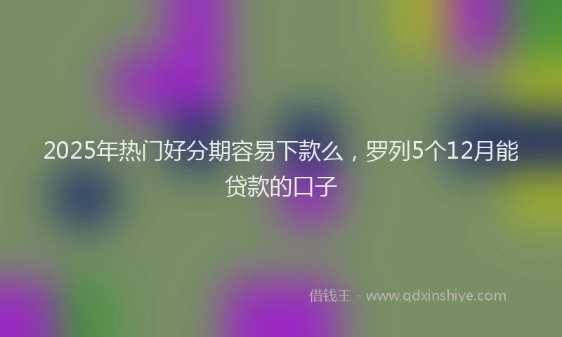 2025年热门好分期容易下款么，罗列5个12月能贷款的口子