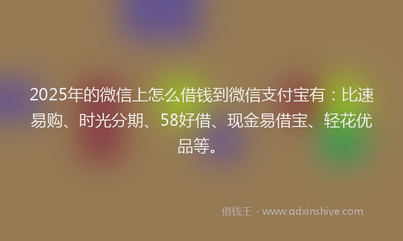 2025年的微信上怎么借钱到微信支付宝有：比速易购、时光分期、58好借、现金易借宝、轻花优品等。