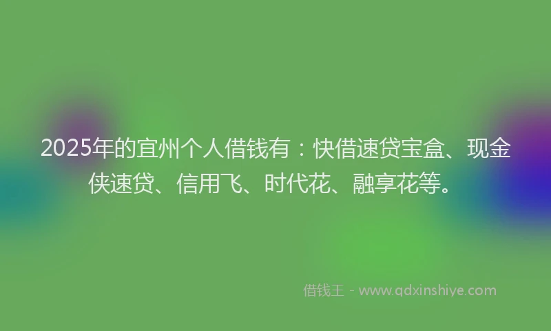 2025年的宜州个人借钱有：快借速贷宝盒、现金侠速贷、信用飞、时代花、融享花等。