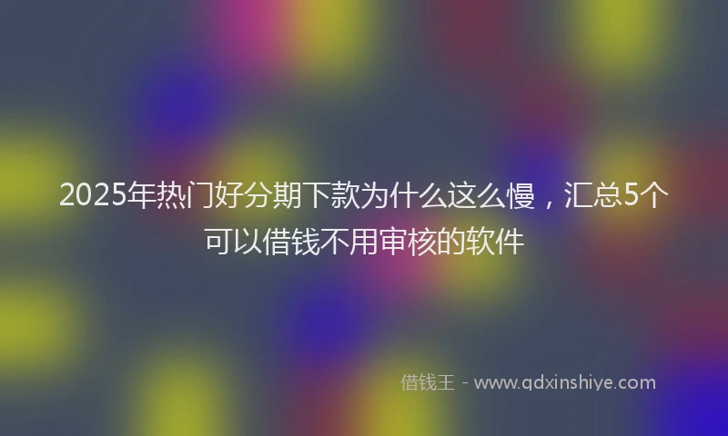 2025年热门好分期下款为什么这么慢，汇总5个可以借钱不用审核的软件