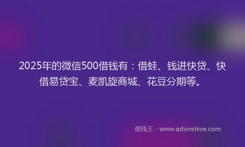 2025年的微信500借钱有：借蛙、钱进快贷、快借易贷宝、麦凯旋商城、花豆分期等。